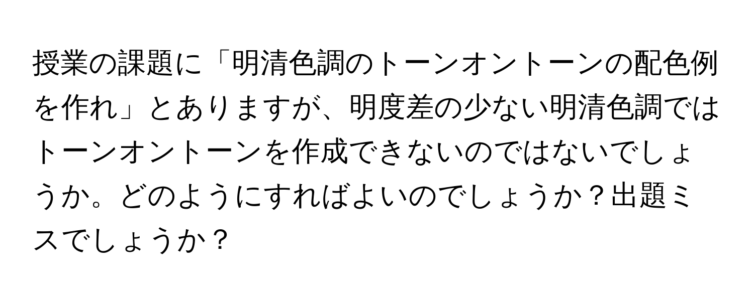 授業の課題に「明清色調のトーンオントーンの配色例を作れ」とありますが、明度差の少ない明清色調ではトーンオントーンを作成できないのではないでしょうか。どのようにすればよいのでしょうか？出題ミスでしょうか？