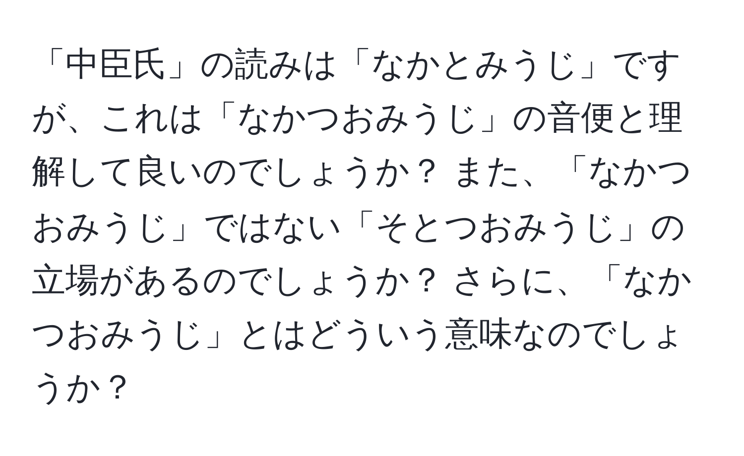 「中臣氏」の読みは「なかとみうじ」ですが、これは「なかつおみうじ」の音便と理解して良いのでしょうか？ また、「なかつおみうじ」ではない「そとつおみうじ」の立場があるのでしょうか？ さらに、「なかつおみうじ」とはどういう意味なのでしょうか？