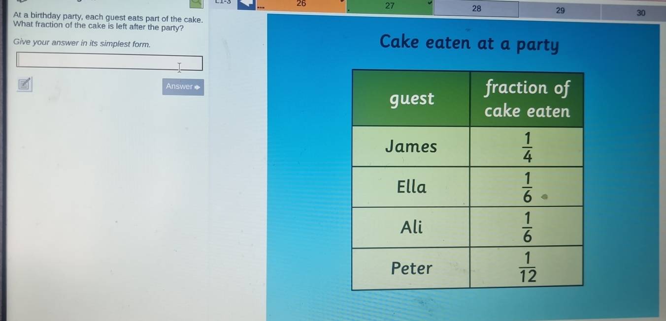 26
27
28
29
At a birthday party, each guest eats part of the cake.
30
What fraction of the cake is left after the party?
Give your answer in its simplest form. Cake eaten at a party
Answer◆