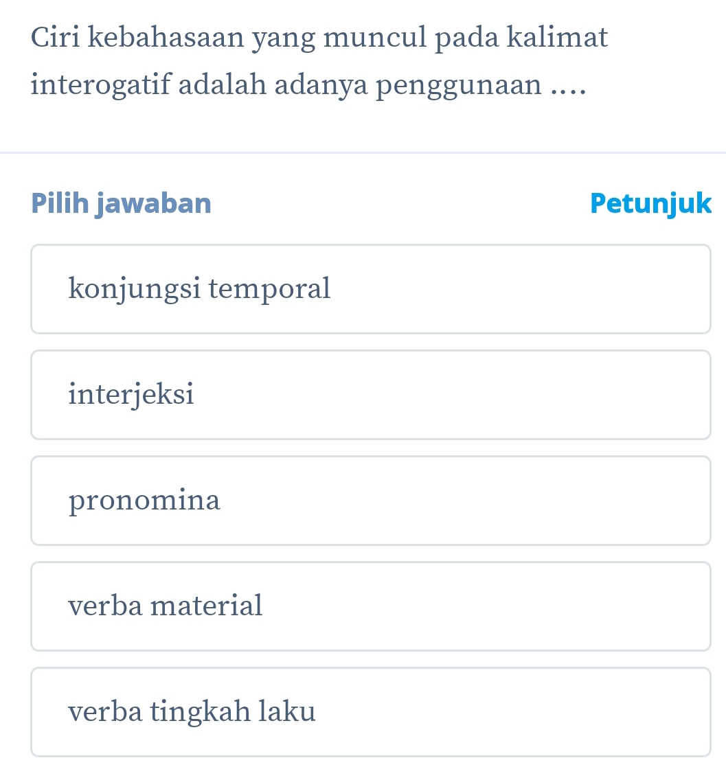 Ciri kebahasaan yang muncul pada kalimat
interogatif adalah adanya penggunaan ....
Pilih jawaban Petunjuk
konjungsi temporal
interjeksi
pronomina
verba material
verba tingkah laku