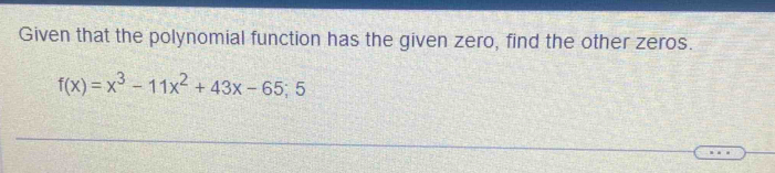 Given that the polynomial function has the given zero, find the other zeros.
f(x)=x^3-11x^2+43x-65;5