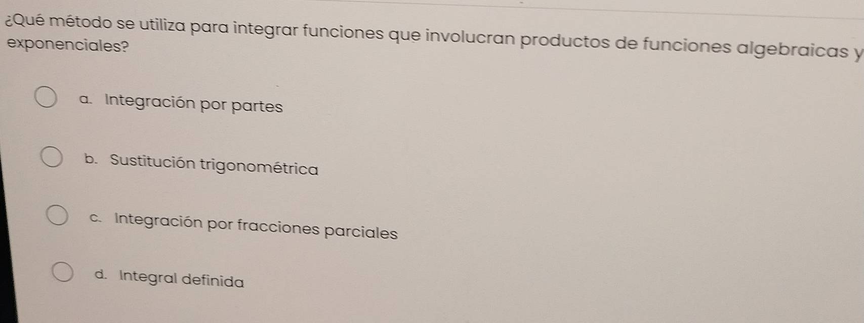 ¿Qué método se utiliza para integrar funciones que involucran productos de funciones algebraicas y
exponenciales?
a. Integración por partes
b. Sustitución trigonométrica
c. Integración por fracciones parciales
d. Integral definida