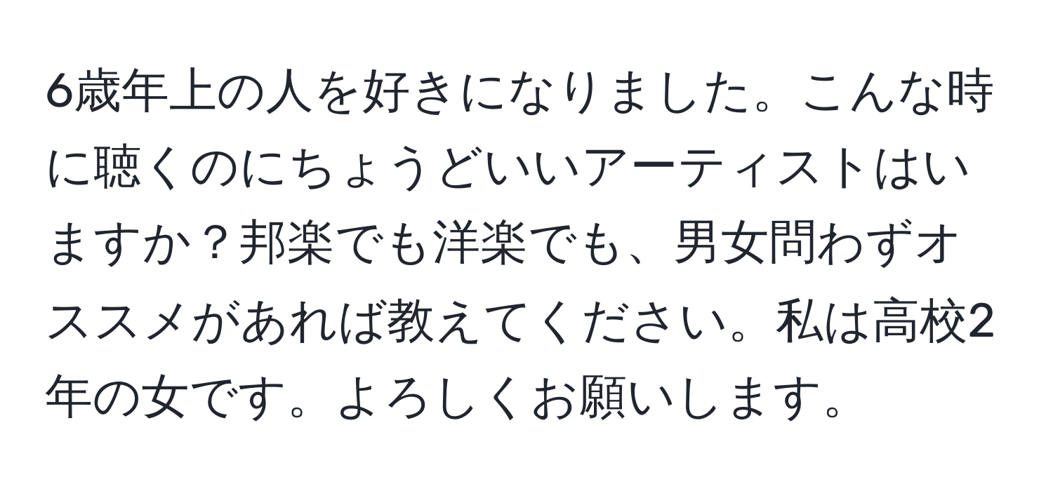 6歳年上の人を好きになりました。こんな時に聴くのにちょうどいいアーティストはいますか？邦楽でも洋楽でも、男女問わずオススメがあれば教えてください。私は高校2年の女です。よろしくお願いします。