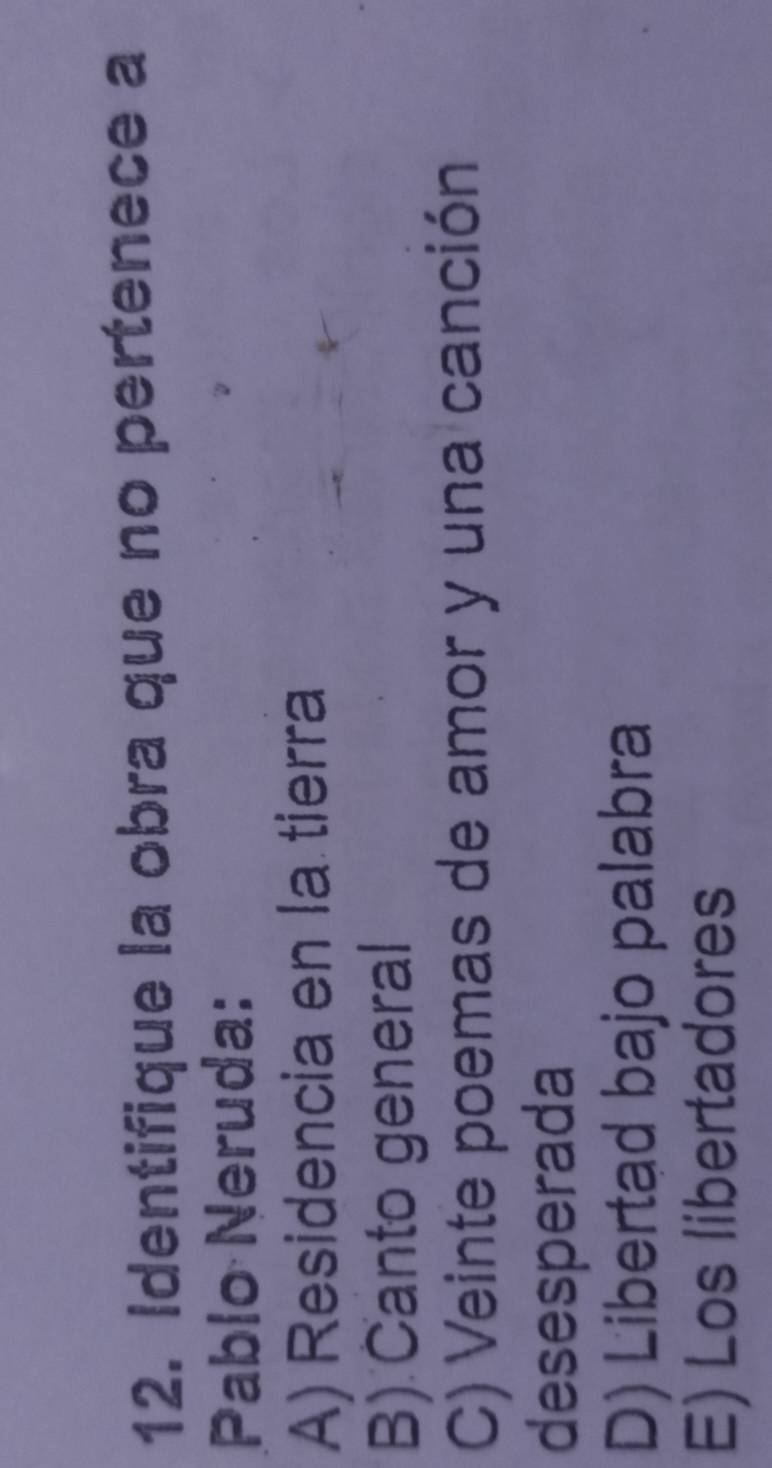 Identifique la obra que no pertenece a
Pablo Neruda:
A) Residencia en la tierra
B) Canto general
C) Veinte poemas de amor y una canción
desesperada
D) Libertad bajo palabra
E) Los libertadores