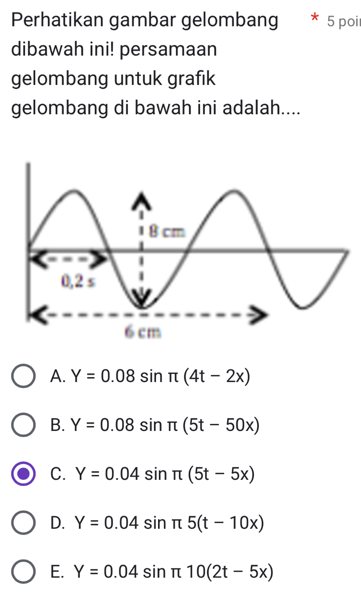 Perhatikan gambar gelombang 5 poi
dibawah ini! persamaan
gelombang untuk grafik
gelombang di bawah ini adalah....
A. Y=0.08sin π (4t-2x)
B. Y=0.08sin π (5t-50x)
C. Y=0.04sin π (5t-5x)
D. Y=0.04sin π 5(t-10x)
E. Y=0.04sin π 10(2t-5x)