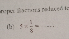 proper fractions reduced to 
(b) 5*  1/8 = _