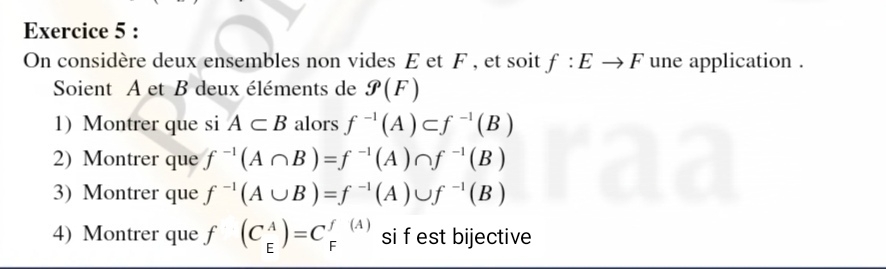 On considère deux ensembles non vides E et F , et soit f:Eto F une application . 
Soient A et B deux éléments de g(F)
1) Montrer que si A⊂ B alors f^(-1)(A)⊂ f^(-1)(B)
2) Montrer que f^(-1)(A∩ B)=f^(-1)(A)∩ f^(-1)(B)
3) Montrer que f^(-1)(A∪ B)=f^(-1)(A)∪ f^(-1)(B)
4) Montrer que f (C_E^A)=C_F^(f(A)) si f est bijective