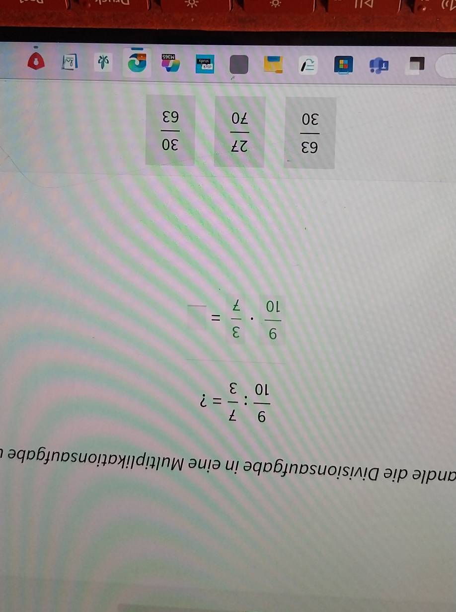 andle die Divisionsaufgabe in eine Multiplikationsaufgabe à
 9/10 : 7/3 = ?
 9/10 ·  3/7 =
 63/30   27/70   30/63 
a