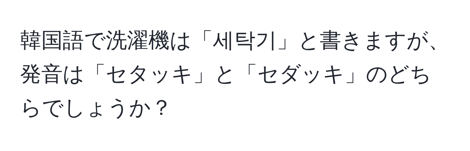 韓国語で洗濯機は「세탁기」と書きますが、発音は「セタッキ」と「セダッキ」のどちらでしょうか？