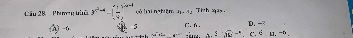 Phương trình 3^(x^2)-4=( 1/9 )^3x-1 có hai nghiệm x_1, x_2. Tính x_1x_2.
C. 6.
A -6. B. -5. D. −2.
w e mg trình 2^(x^2)+2x=8^(2-x) bằng: A. 5. B -5. C. 6. D. −6.