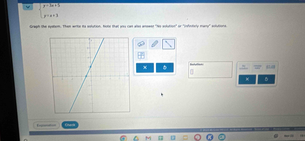 beginarrayl y=3x+5 y=x+3endarray.
Graph the system. Then write its solution. Note that you can also answer "No solution" or "Infinitely many" solutions. 
Solution 
× (0,5)
× 
Explanation Check 
Nav 2s 10