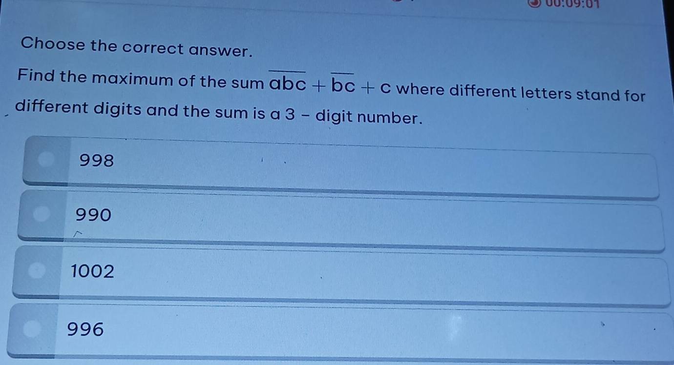 00:09:07 
Choose the correct answer.
Find the maximum of the sum overline abc+overline bc+c where different letters stand for
different digits and the sum is a 3 - digit number.
998
990
1002
996