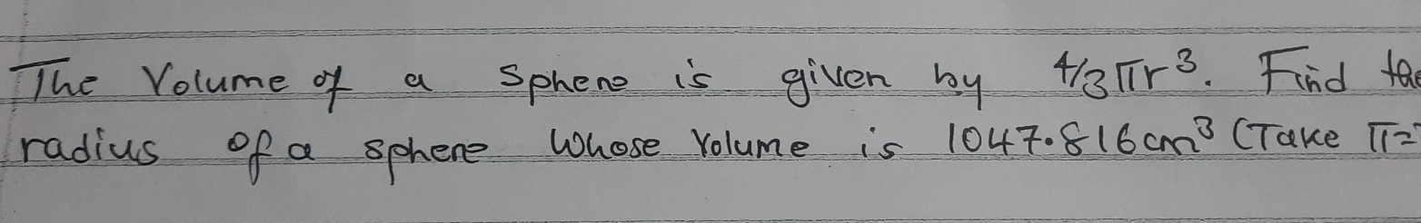 The Volume of a sphene is given by 4/3π r^3. Find tae 
radius of a sphere Whose Volume is 1047.816cm^3 (Take π =