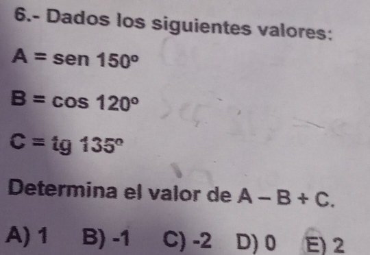 6.- Dados los siguientes valores:
A=sen 150°
B=cos 120°
C=tg135°
Determina el valor de A-B+C.
A) 1 B) -1 C) -2 D) 0 E) 2