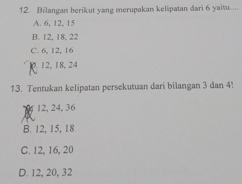 Bilangan berikut yang merupakan kelipatan dari 6 yaitu....
A. 6, 12, 15
B. 12, 18, 22
C. 6, 12, 16 . 12, 18, 24
13. Tentukan kelipatan persekutuan dari bilangan 3 dan 4!
12, 24, 36
B. 12, 15, 18
C. 12, 16, 20
D. 12, 20, 32