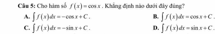 Cho hàm số f(x)=cos x. Khăng định nào dưới đây đúng?
A. ∈t f(x)dx=-cos x+C. ∈t f(x)dx=cos x+C. 
B.
C. ∈t f(x)dx=-sin x+C. ∈t f(x)dx=sin x+C. 
D.