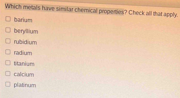 Which metals have similar chemical properties? Check all that apply.
barium
beryllium
rubidium
radium
titanium
calcium
platinum