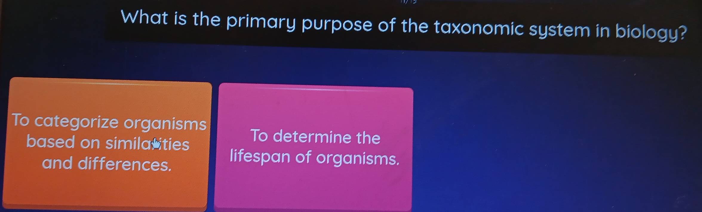 What is the primary purpose of the taxonomic system in biology? 
To categorize organisms 
based on similasities 
To determine the 
and differences. 
lifespan of organisms.