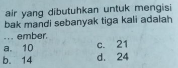 air yang dibutuhkan untuk mengisi
bak mandi sebanyak tiga kali adalah
... ember.
a. 10 c. 21
b. 14 d. 24