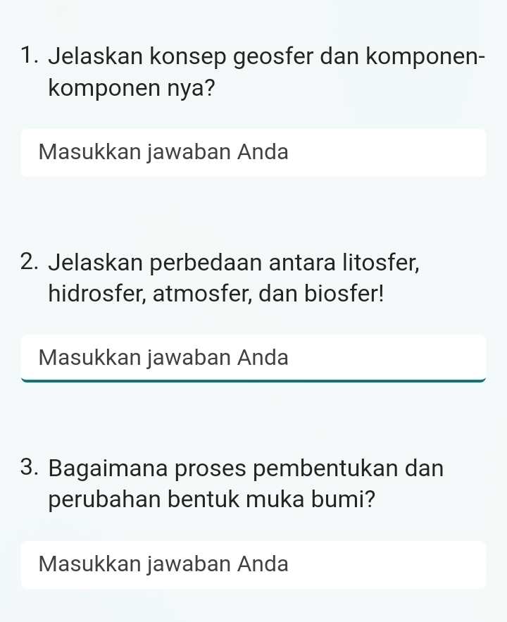 Jelaskan konsep geosfer dan komponen- 
komponen nya? 
Masukkan jawaban Anda 
2. Jelaskan perbedaan antara litosfer, 
hidrosfer, atmosfer, dan biosfer! 
Masukkan jawaban Anda 
3. Bagaimana proses pembentukan dan 
perubahan bentuk muka bumi? 
Masukkan jawaban Anda