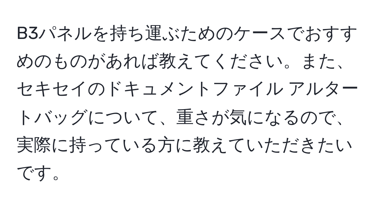 B3パネルを持ち運ぶためのケースでおすすめのものがあれば教えてください。また、セキセイのドキュメントファイル アルタートバッグについて、重さが気になるので、実際に持っている方に教えていただきたいです。