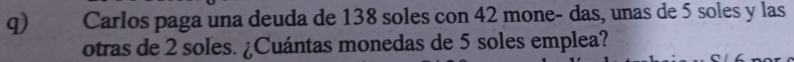 Carlos paga una deuda de 138 soles con 42 mone- das, unas de 5 soles y las 
otras de 2 soles. ¿Cuántas monedas de 5 soles emplea?