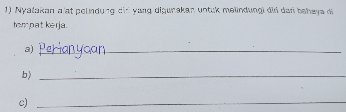 Nyatakan alat pelindung diri yang digunakan untuk melindungi diri dari bahaya di 
tempat kerja. 
a)_ 
b)_ 
c)_