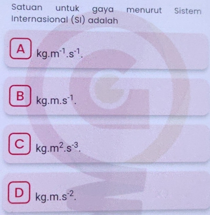 Satuan untuk gaya menurut Sistem
Internasional (SI) adalah
A kg.m^(-1).s^(-1).
D
D kg.m.s^(-1).
C kg.m^2.s^(-3).
Dkg.m.s^(-2).