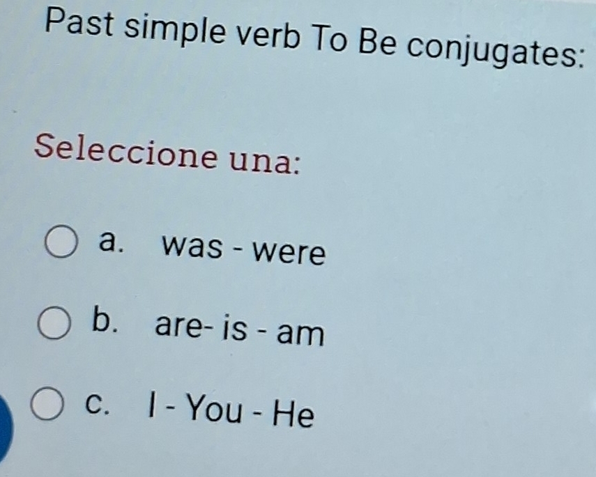 Past simple verb To Be conjugates:
Seleccione una:
a. was - were
b. are- is - am
C. 1 - You - He