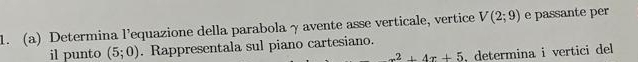 Determina l’equazione della parabola γ avente asse verticale, vertice V(2;9) e passante per 
il punto (5;0). Rappresentala sul piano cartesiano.
x^2+4x+5 , determina i vertici del