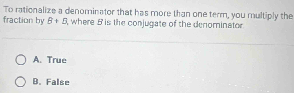 To rationalize a denominator that has more than one term, you multiply the
fraction by B+B , where Bis the conjugate of the denominator.
A. True
B. False