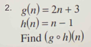 g(n)=2n+3
h(n)=n-1
Find (gcirc h)(n)