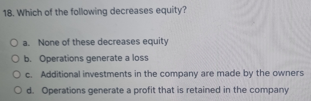 Which of the following decreases equity?
a. None of these decreases equity
b. Operations generate a loss
c. Additional investments in the company are made by the owners
d. Operations generate a profit that is retained in the company