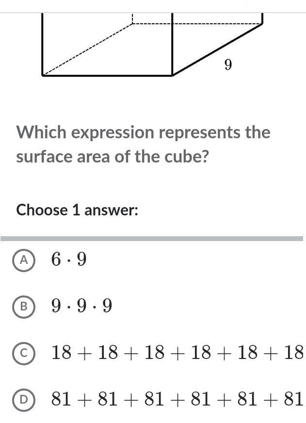 Which expression represents the
surface area of the cube?
Choose 1 answer:
A 6· 9
B 9· 9· 9
c 18+18+18+18+18+18
D 81+81+81+81+81+81