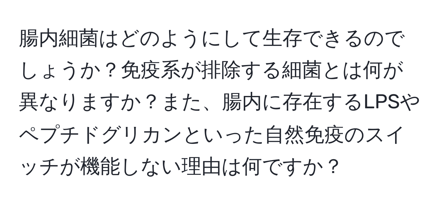 腸内細菌はどのようにして生存できるのでしょうか？免疫系が排除する細菌とは何が異なりますか？また、腸内に存在するLPSやペプチドグリカンといった自然免疫のスイッチが機能しない理由は何ですか？
