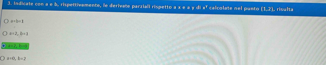 Indicate con a e b, rispettivamente, le derivate parziali rispetto a x e a y di x^y calcolate nel punto (1,2) , risulta
a=b=1
a=2, b=1
a=2, b=0
a=0, b=2