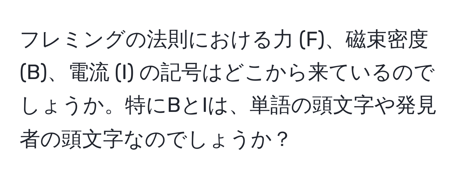 フレミングの法則における力 (F)、磁束密度 (B)、電流 (I) の記号はどこから来ているのでしょうか。特にBとIは、単語の頭文字や発見者の頭文字なのでしょうか？