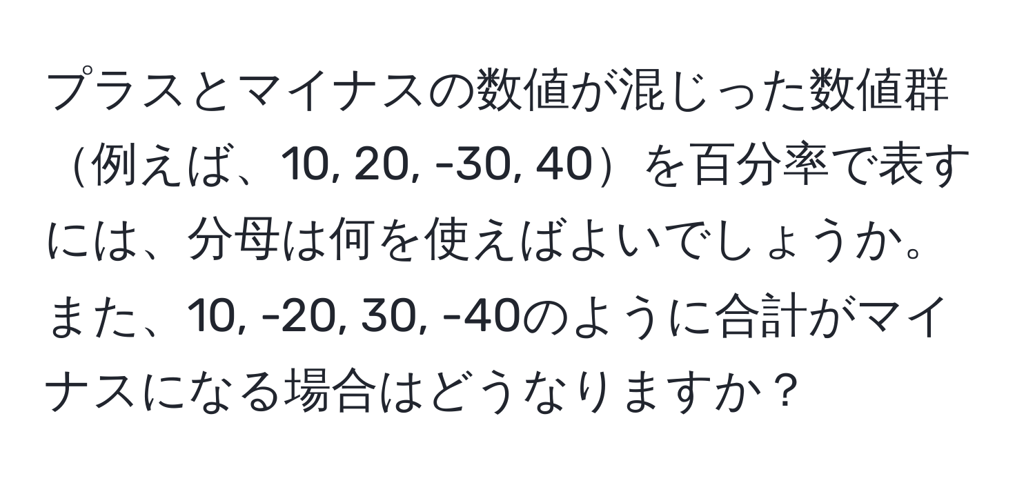 プラスとマイナスの数値が混じった数値群例えば、10, 20, -30, 40を百分率で表すには、分母は何を使えばよいでしょうか。また、10, -20, 30, -40のように合計がマイナスになる場合はどうなりますか？