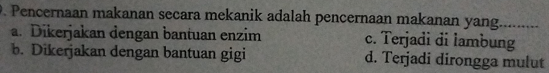 Pencernaan makanan secara mekanik adalah pencernaan makanan yang.
a. Dikerjakan dengan bantuan enzim c. Terjadi di lambung
b. Dikerjakan dengan bantuan gigi d. Terjadi dirongga mulut