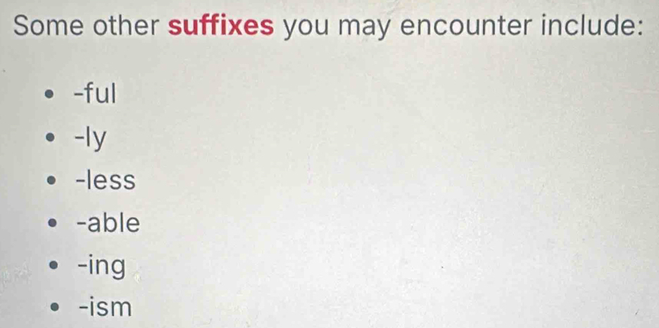 Some other suffixes you may encounter include:
-ful
-ly
-less
-able
-ing
-ism