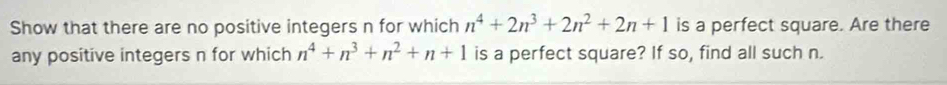 Show that there are no positive integers n for which n^4+2n^3+2n^2+2n+1 is a perfect square. Are there 
any positive integers n for which n^4+n^3+n^2+n+1 is a perfect square? If so, find all such n.