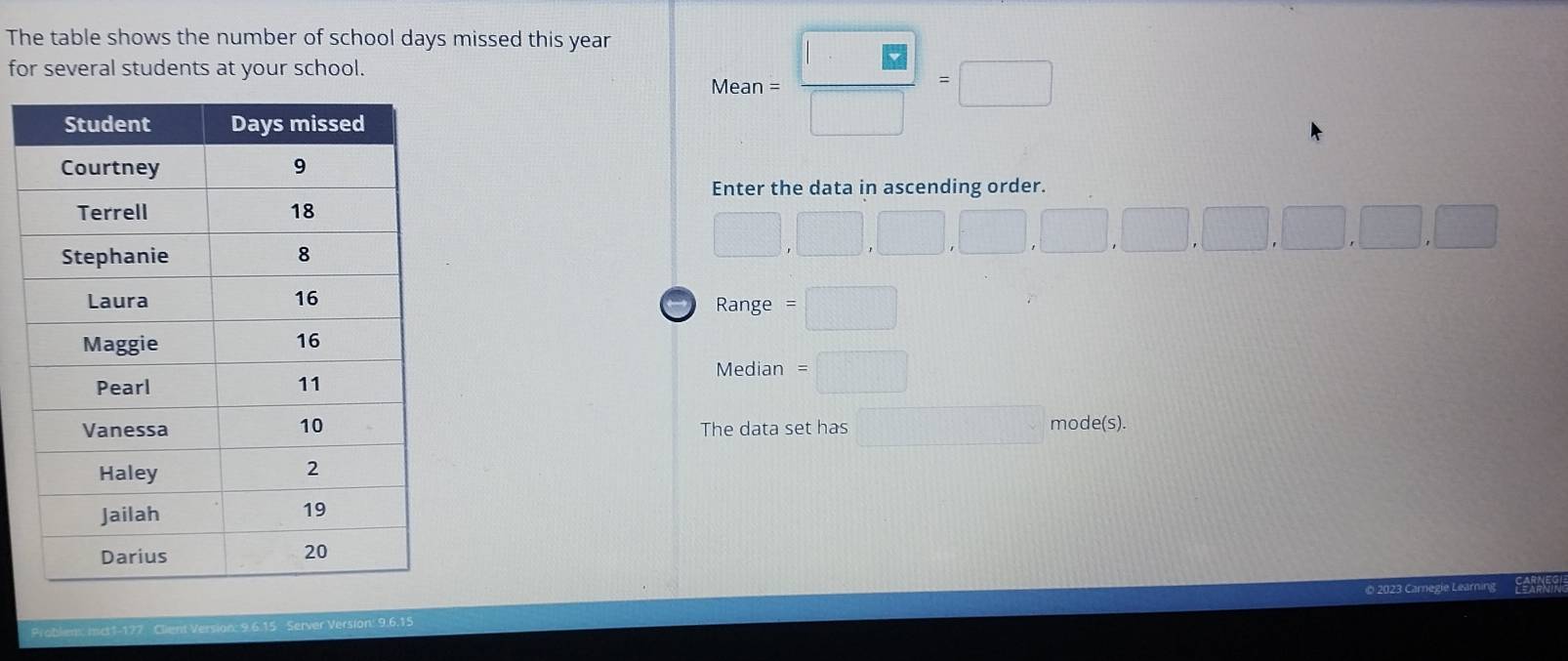 The table shows the number of school days missed this year
for several students at your school.
Mean= □ /□  =□
Enter the data in ascending order.
□ ,□ ,□ ,□ ,□ ,□ ,□ ,□ ,□ ,□ ,□
Range =□
Median =□
The data set has □ mode(s).