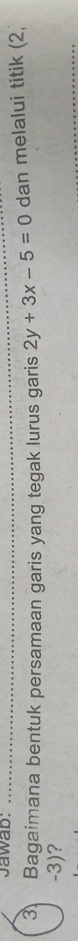 Jawab: 
3 Bagaimana bentuk persamaan garis yang tegak lurus garis 2y+3x-5=0 dan melalui titik (2,
-3)?