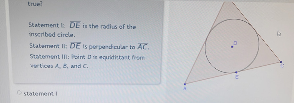 true? 
Statement I: overline DE is the radius of the 
inscribed circle. 
Statement II: overline DE is perpendicular to overline AC. 
Statement III: Point D is equidistant from 
vertices A, B, and C. 
statement I