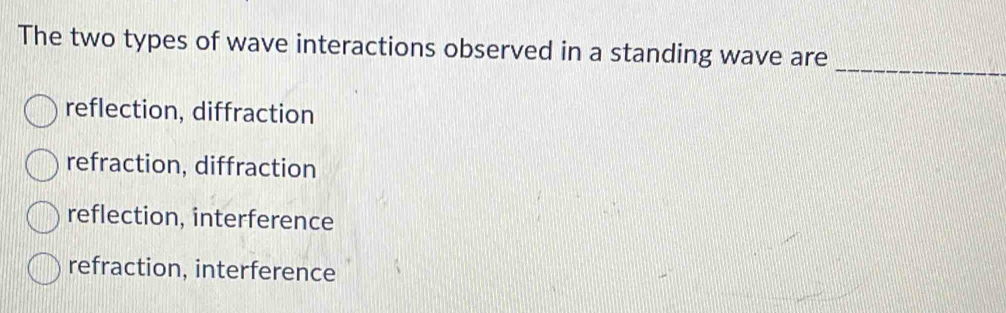 The two types of wave interactions observed in a standing wave are_
reflection, diffraction
refraction, diffraction
reflection, interference
refraction, interference