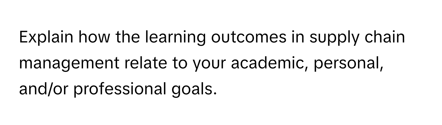 Explain how the learning outcomes in supply chain management relate to your academic, personal, and/or professional goals.