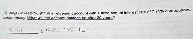 Anjali invests $8,911 in a retirement account with a fixed annual interest rate of 7.71% compounded 
continuously. What will the account balance be after 20 years? 
_e _(0.01 1 ) (_ =