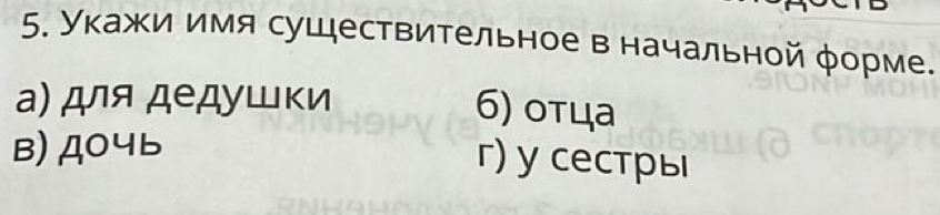 Укажи имя сушествительное в начальной φорме.
а) для дедушки
6) οτца
в) Д04ь
г) у сестры