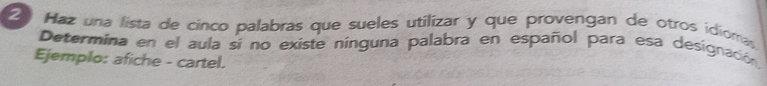 Haz una lista de cinco palabras que sueles utilizar y que provengan de otros idiomas 
Determina en el aula si no existe nínguna palabra en español para esa designación 
Ejemplo: afiche - cartel.