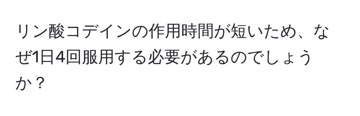 リン酸コデインの作用時間が短いため、なぜ1日4回服用する必要があるのでしょうか？